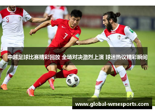 中越足球比赛精彩回放 全场对决激烈上演 球迷热议精彩瞬间