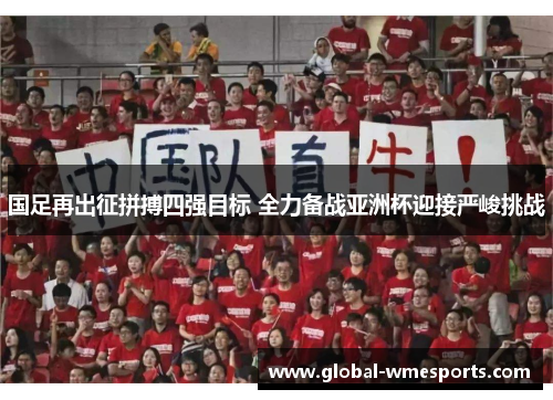 国足再出征拼搏四强目标 全力备战亚洲杯迎接严峻挑战