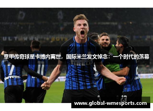 意甲传奇球星卡博内离世，国际米兰发文悼念：一个时代的落幕