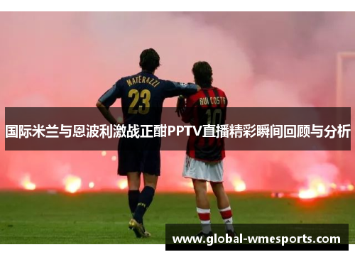 国际米兰与恩波利激战正酣PPTV直播精彩瞬间回顾与分析