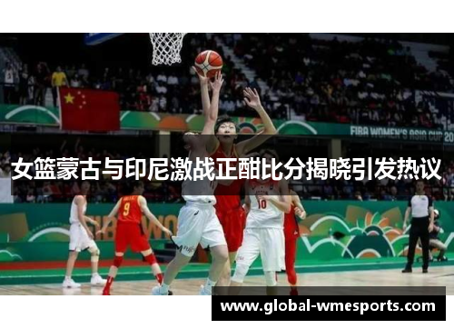 女篮蒙古与印尼激战正酣比分揭晓引发热议