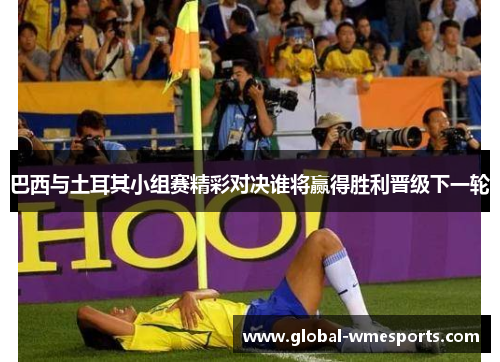 巴西与土耳其小组赛精彩对决谁将赢得胜利晋级下一轮