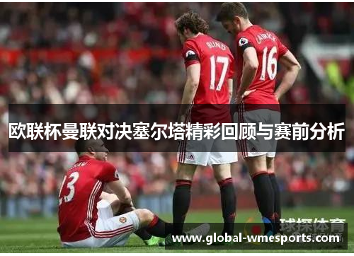 欧联杯曼联对决塞尔塔精彩回顾与赛前分析