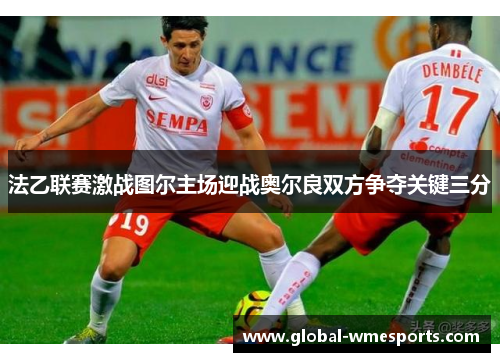 法乙联赛激战图尔主场迎战奥尔良双方争夺关键三分