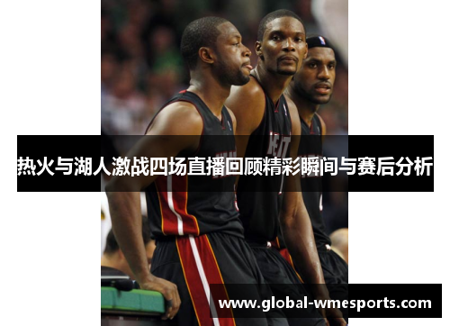 热火与湖人激战四场直播回顾精彩瞬间与赛后分析