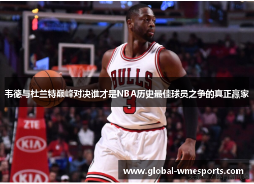 韦德与杜兰特巅峰对决谁才是NBA历史最佳球员之争的真正赢家