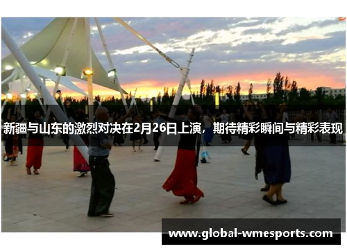 新疆与山东的激烈对决在2月26日上演，期待精彩瞬间与精彩表现
